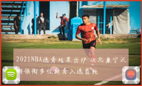 2021NBA选秀结果出炉 状元康宁汉姆领衔多位新秀入选首轮