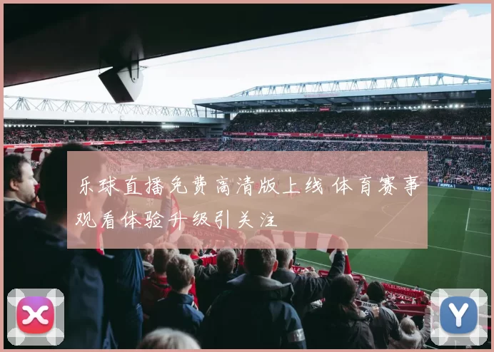 乐球直播免费高清版上线 体育赛事观看体验升级引关注