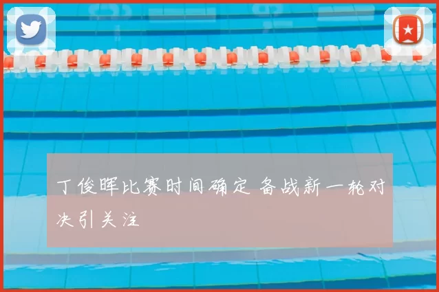 丁俊晖比赛时间确定 备战新一轮对决引关注