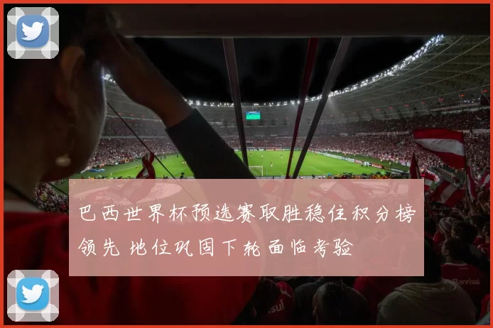 巴西世界杯预选赛取胜稳住积分榜领先 地位巩固下轮面临考验