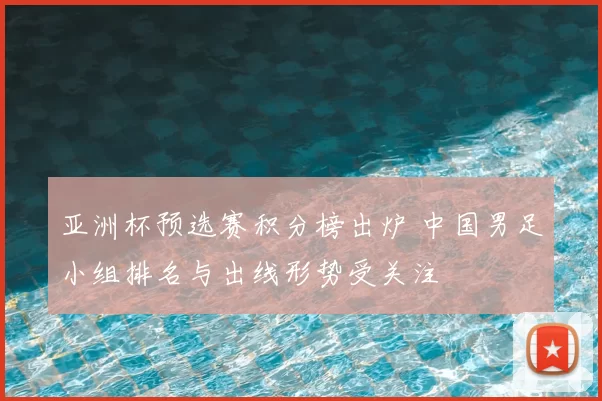 亚洲杯预选赛积分榜出炉 中国男足小组排名与出线形势受关注