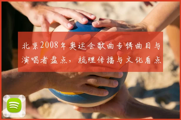 北京2008年奥运会歌曲专辑曲目与演唱者盘点，梳理传播与文化看点