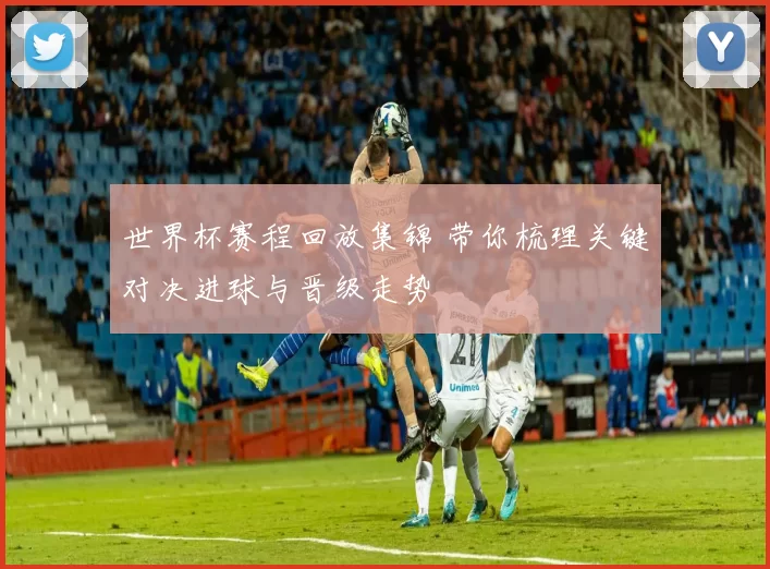 世界杯赛程回放集锦 带你梳理关键对决进球与晋级走势