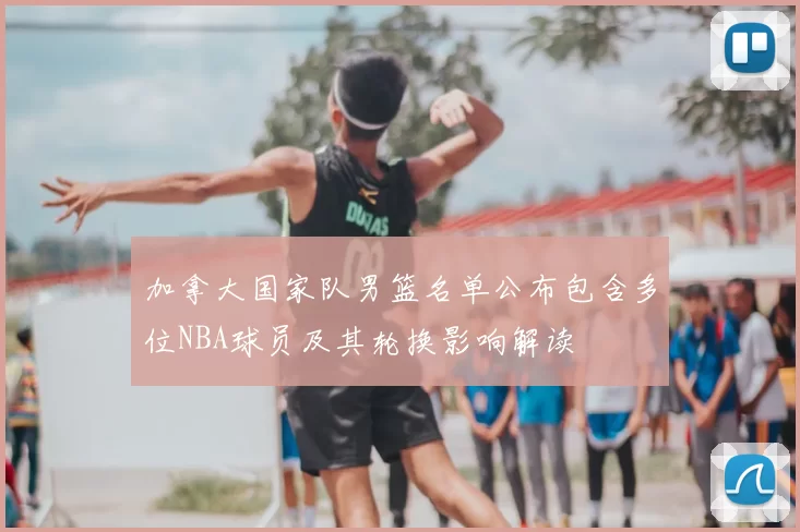 加拿大国家队男篮名单公布包含多位NBA球员及其轮换影响解读