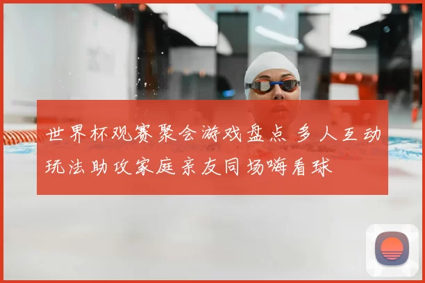 世界杯观赛聚会游戏盘点 多人互动玩法助攻家庭亲友同场嗨看球