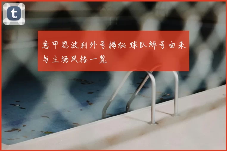 意甲恩波利外号揭秘 球队绰号由来与主场风格一览