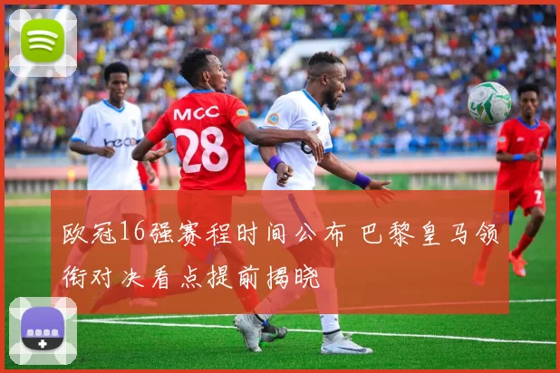 欧冠16强赛程时间公布 巴黎皇马领衔对决看点提前揭晓