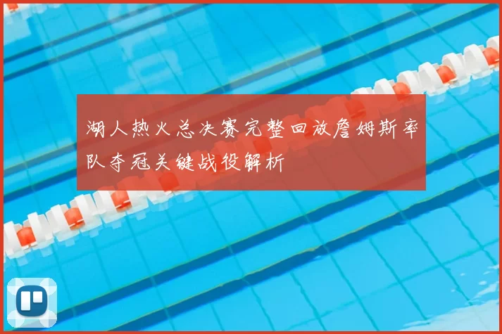湖人热火总决赛完整回放詹姆斯率队夺冠关键战役解析