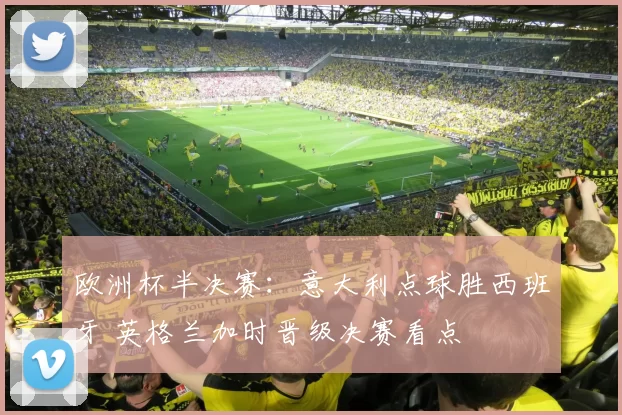 欧洲杯半决赛：意大利点球胜西班牙 英格兰加时晋级决赛看点