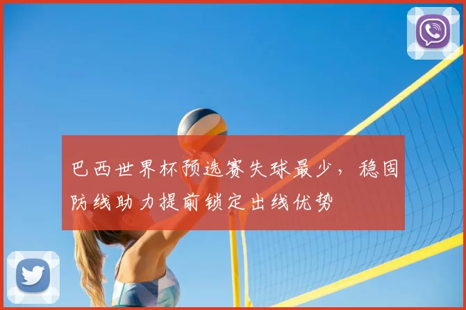 巴西世界杯预选赛失球最少，稳固防线助力提前锁定出线优势