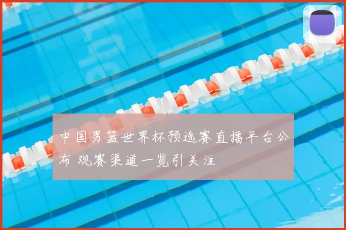 中国男篮世界杯预选赛直播平台公布 观赛渠道一览引关注