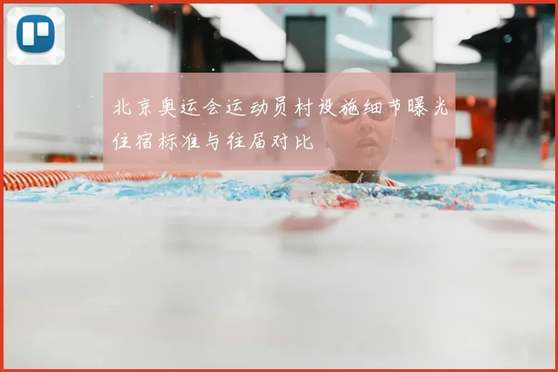 北京奥运会运动员村设施细节曝光住宿标准与往届对比