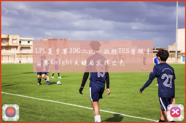 LPL夏季赛JDG二比一战胜TES晋级季后赛Knight关键局发挥出色