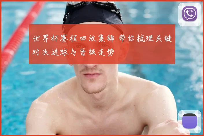 世界杯赛程回放集锦 带你梳理关键对决进球与晋级走势