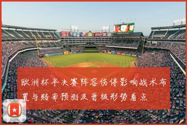 欧洲杯半决赛阵容伤停影响战术布置与赔率预测及晋级形势看点