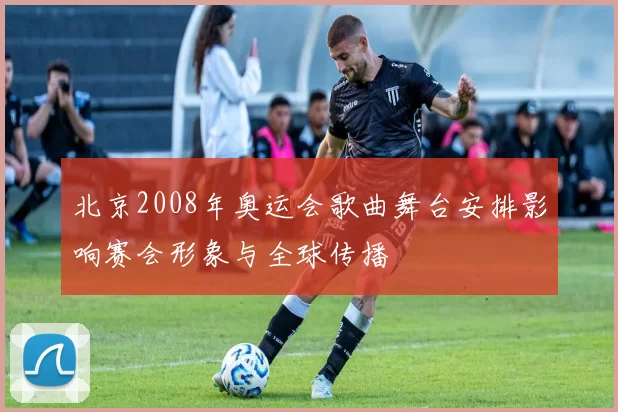 北京2008年奥运会歌曲舞台安排影响赛会形象与全球传播