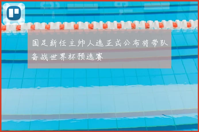 国足新任主帅人选正式公布将带队备战世界杯预选赛