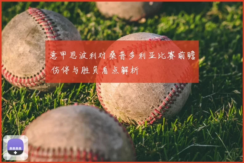 意甲恩波利对桑普多利亚比赛前瞻 伤停与胜负看点解析