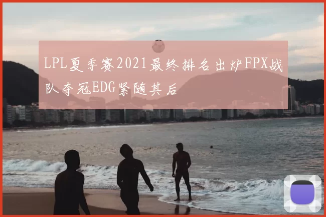 LPL夏季赛2021最终排名出炉FPX战队夺冠EDG紧随其后