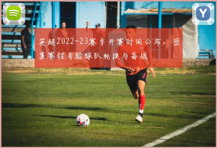 英超2022-23赛季开赛时间公布，密集赛程考验球队轮换与备战