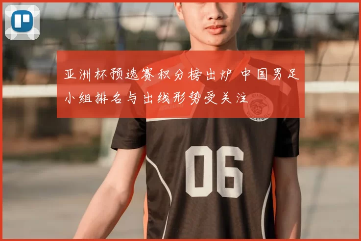 亚洲杯预选赛积分榜出炉 中国男足小组排名与出线形势受关注