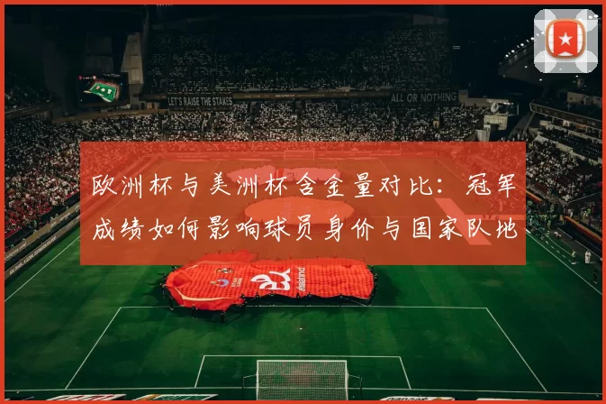 欧洲杯与美洲杯含金量对比：冠军成绩如何影响球员身价与国家队地位