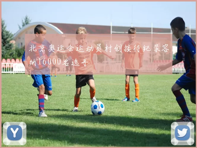 北京奥运会运动员村创接待纪录容纳16000名选手