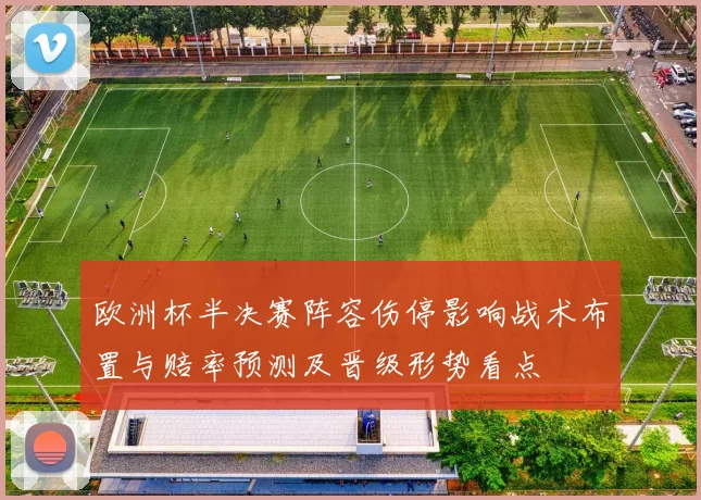 欧洲杯半决赛阵容伤停影响战术布置与赔率预测及晋级形势看点