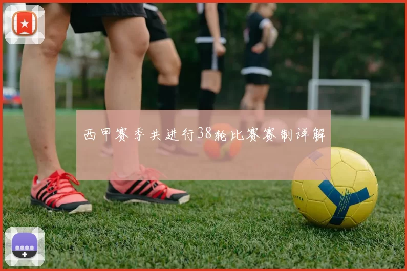 西甲赛季共进行38轮比赛赛制详解