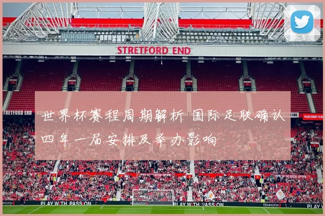 世界杯赛程周期解析 国际足联确认四年一届安排及举办影响