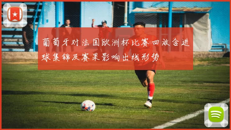 葡萄牙对法国欧洲杯比赛回放含进球集锦及赛果影响出线形势