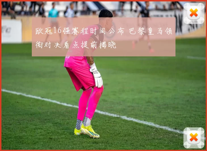 欧冠16强赛程时间公布 巴黎皇马领衔对决看点提前揭晓