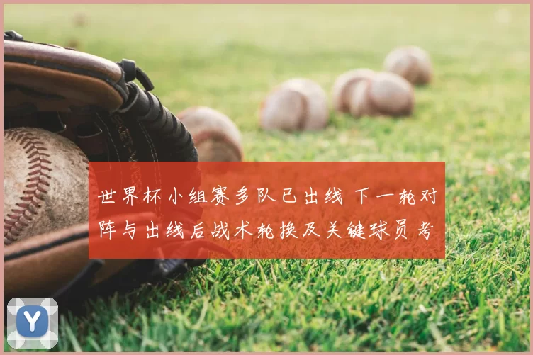 世界杯小组赛多队已出线 下一轮对阵与出线后战术轮换及关键球员考验