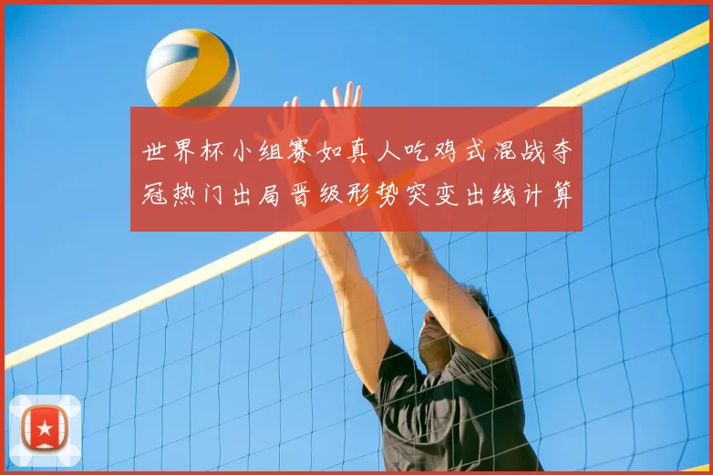 世界杯小组赛如真人吃鸡式混战夺冠热门出局晋级形势突变出线计算复杂化