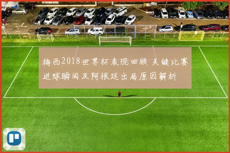 梅西2018世界杯表现回顾 关键比赛进球瞬间及阿根廷出局原因解析