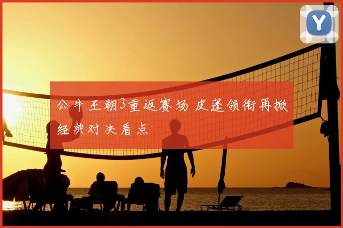 公牛王朝3重返赛场 皮蓬领衔再掀经典对决看点