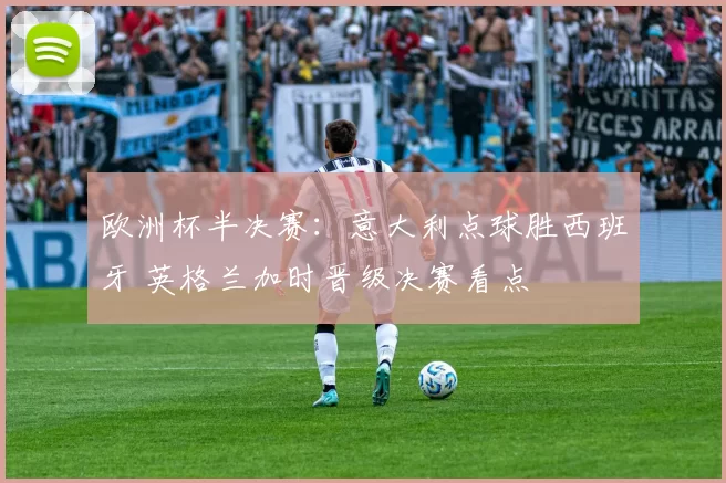 欧洲杯半决赛：意大利点球胜西班牙 英格兰加时晋级决赛看点