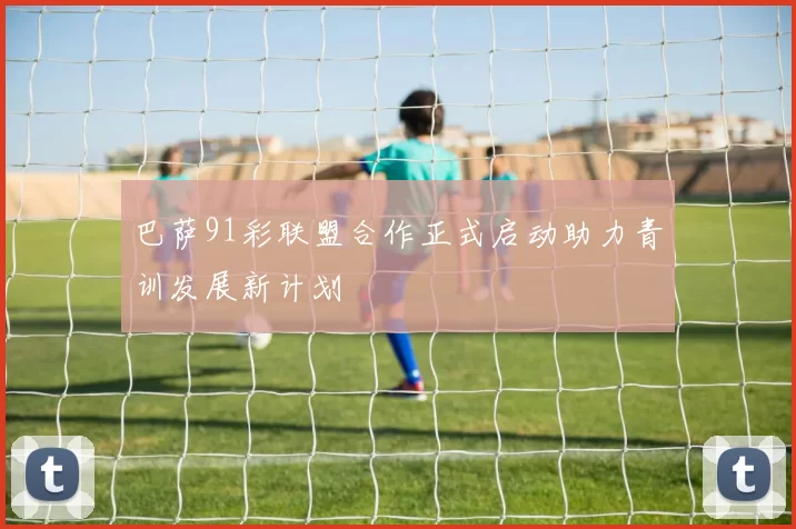 巴萨91彩联盟合作正式启动助力青训发展新计划