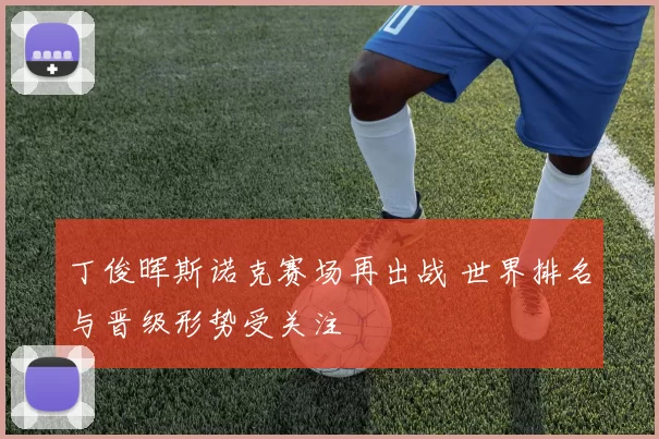 丁俊晖斯诺克赛场再出战 世界排名与晋级形势受关注