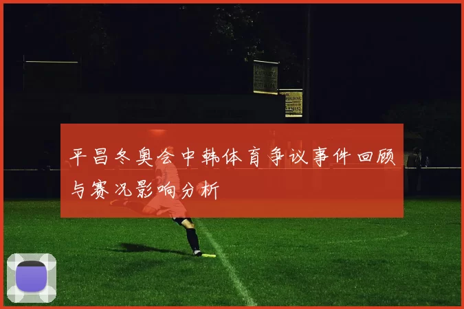 平昌冬奥会中韩体育争议事件回顾与赛况影响分析