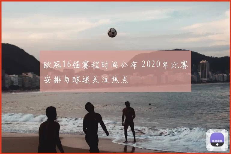 欧冠16强赛程时间公布 2020年比赛安排与球迷关注焦点