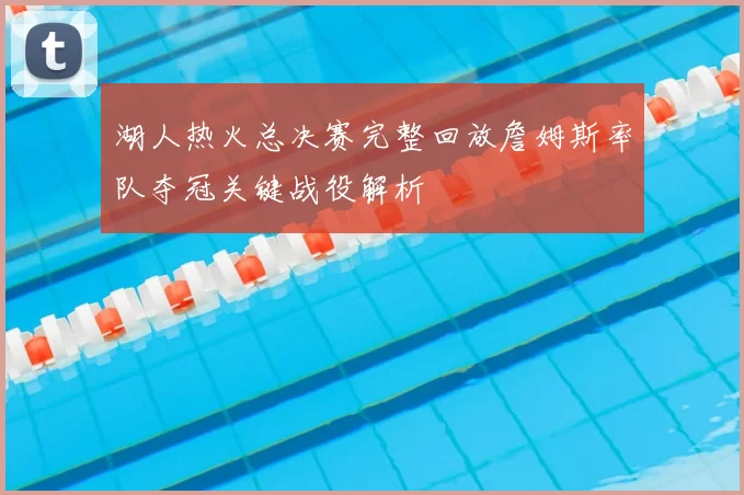 湖人热火总决赛完整回放詹姆斯率队夺冠关键战役解析