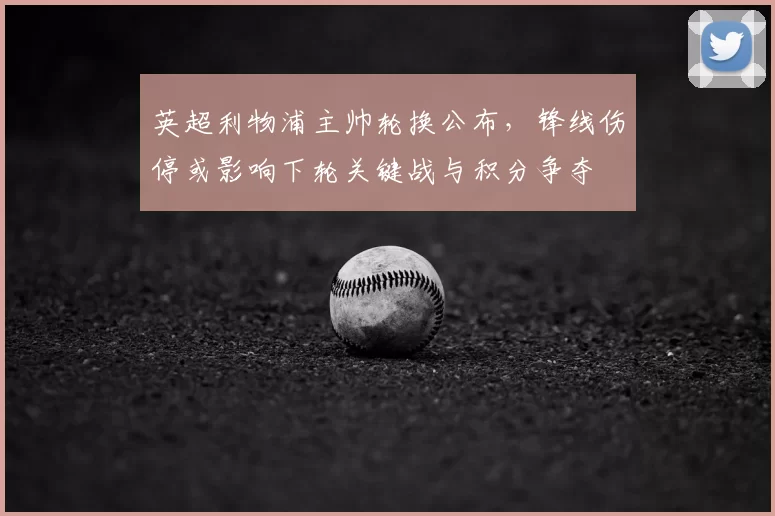 英超利物浦主帅轮换公布，锋线伤停或影响下轮关键战与积分争夺