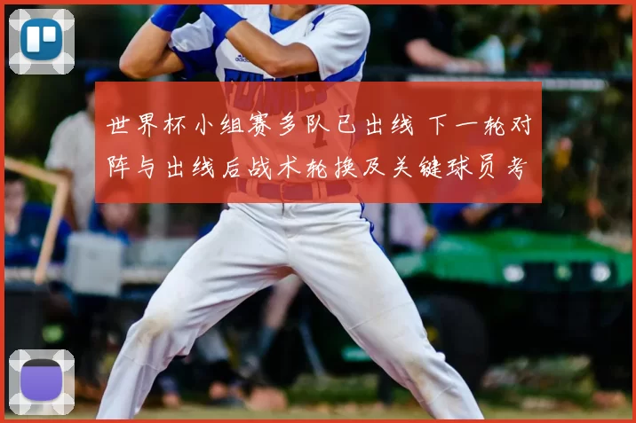 世界杯小组赛多队已出线 下一轮对阵与出线后战术轮换及关键球员考验