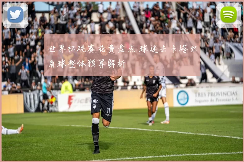 世界杯观赛花费盘点 球迷去卡塔尔看球整体预算解析