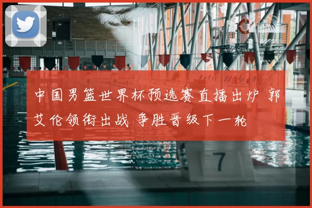 中国男篮世界杯预选赛直播出炉 郭艾伦领衔出战 争胜晋级下一轮