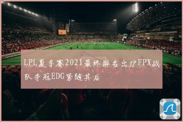 LPL夏季赛2021最终排名出炉FPX战队夺冠EDG紧随其后