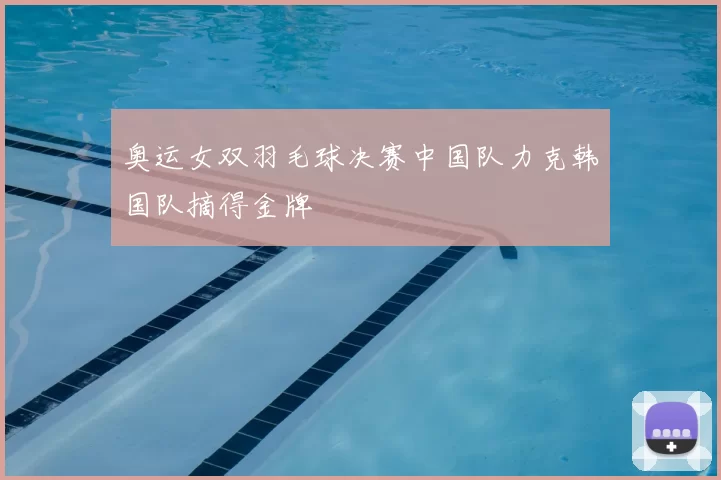 奥运女双羽毛球决赛中国队力克韩国队摘得金牌