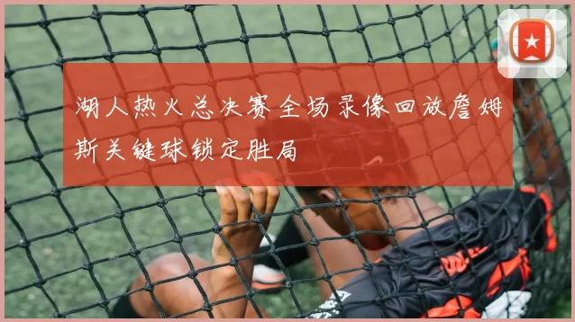 湖人热火总决赛全场录像回放詹姆斯关键球锁定胜局