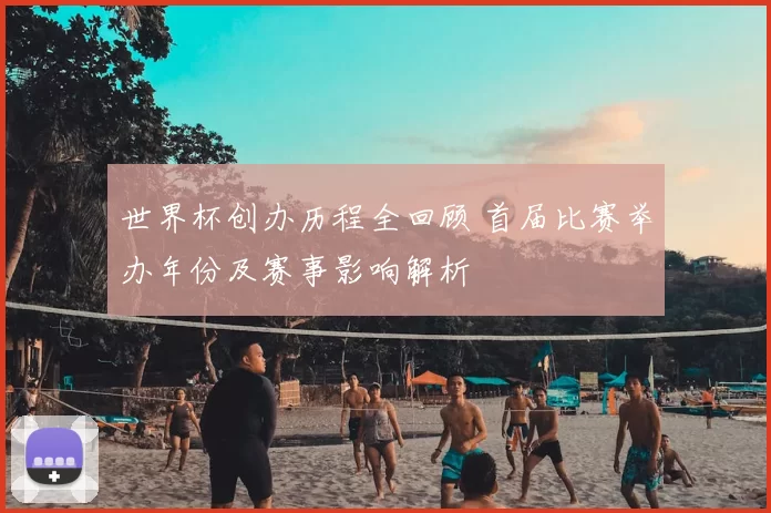 世界杯创办历程全回顾 首届比赛举办年份及赛事影响解析
